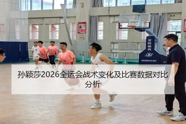 孙颖莎2026全运会战术变化及比赛数据对比分析